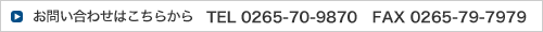 お問い合わせはこちら TEL　0265-70-9870  FAX　0265-79-7979  